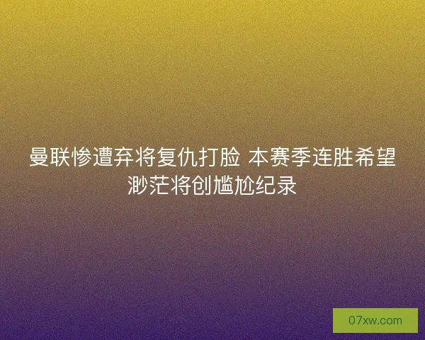 曼联惨遭弃将复仇打脸 本赛季连胜希望渺茫将创尴尬纪录