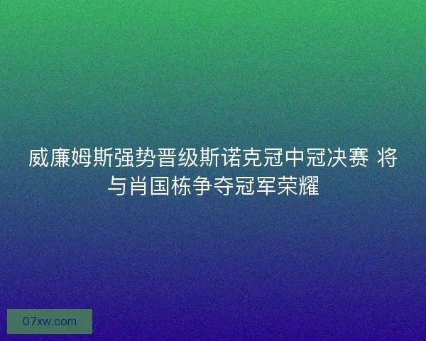威廉姆斯强势晋级斯诺克冠中冠决赛 将与肖国栋争夺冠军荣耀