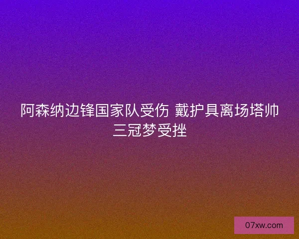 阿森纳边锋国家队受伤 戴护具离场塔帅三冠梦受挫