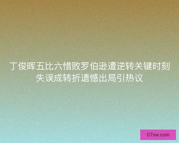 丁俊晖五比六惜败罗伯逊遭逆转关键时刻失误成转折遗憾出局引热议