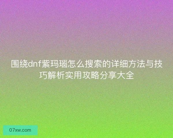 围绕dnf紫玛瑙怎么搜索的详细方法与技巧解析实用攻略分享大全