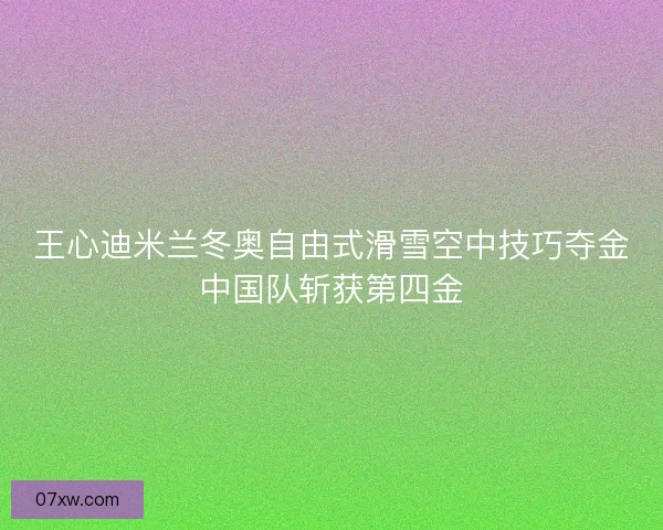 王心迪米兰冬奥自由式滑雪空中技巧夺金中国队斩获第四金