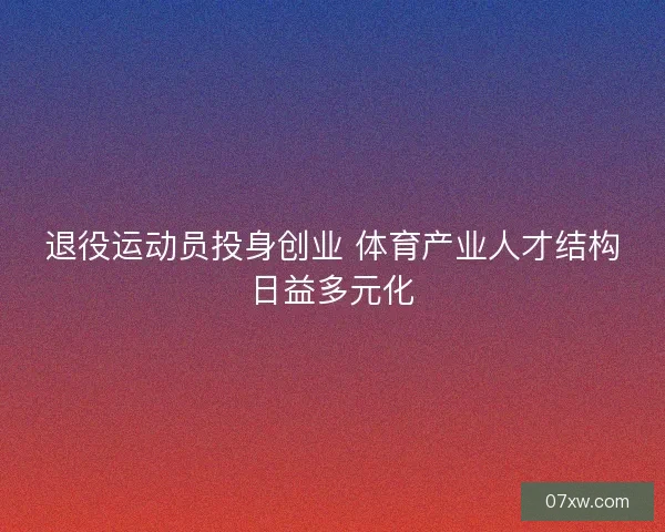 退役运动员投身创业 体育产业人才结构日益多元化