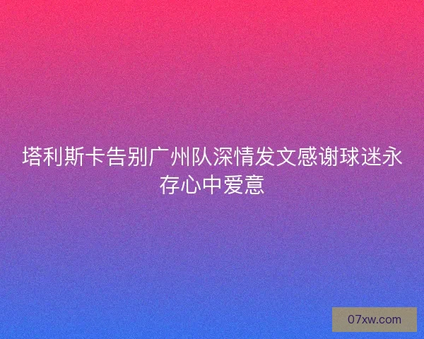 塔利斯卡告别广州队深情发文感谢球迷永存心中爱意