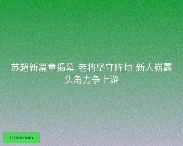 苏超新篇章揭幕 老将坚守阵地 新人崭露头角力争上游