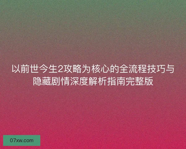 以前世今生2攻略为核心的全流程技巧与隐藏剧情深度解析指南完整版