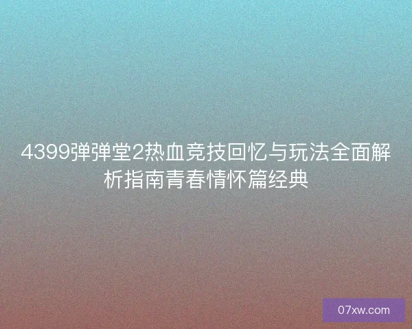 4399弹弹堂2热血竞技回忆与玩法全面解析指南青春情怀篇经典