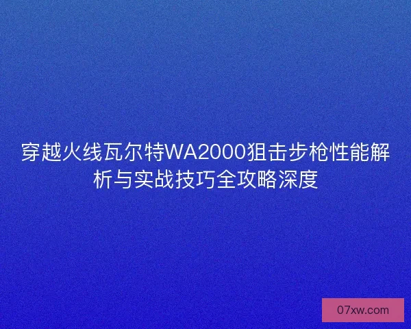 穿越火线瓦尔特WA2000狙击步枪性能解析与实战技巧全攻略深度