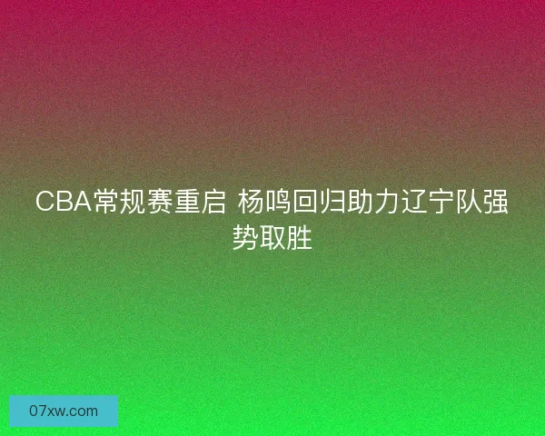 CBA常规赛重启 杨鸣回归助力辽宁队强势取胜