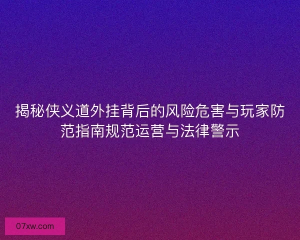 揭秘侠义道外挂背后的风险危害与玩家防范指南规范运营与法律警示