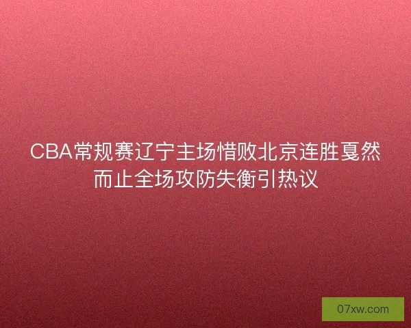 CBA常规赛辽宁主场惜败北京连胜戛然而止全场攻防失衡引热议