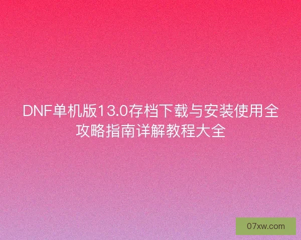 DNF单机版13.0存档下载与安装使用全攻略指南详解教程大全
