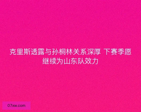 克里斯透露与孙桐林关系深厚 下赛季愿继续为山东队效力