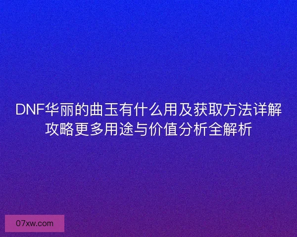 DNF华丽的曲玉有什么用及获取方法详解攻略更多用途与价值分析全解析