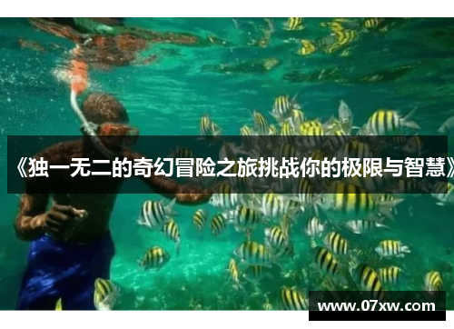 《独一无二的奇幻冒险之旅挑战你的极限与智慧》