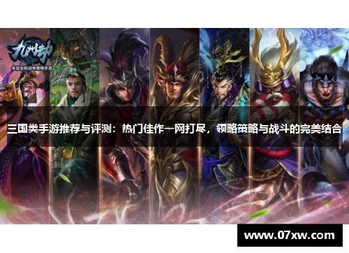 三国类手游推荐与评测：热门佳作一网打尽，领略策略与战斗的完美结合