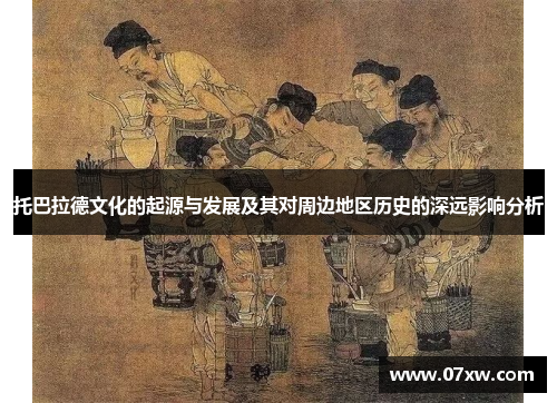 托巴拉德文化的起源与发展及其对周边地区历史的深远影响分析